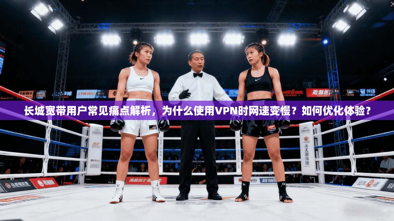 长城宽带用户常见痛点解析,为什么使用VPN时网速变慢?如何优化体验? 长城宽带用户常见痛点解析,为什么使用VPN时网速变慢?如何优化体验?