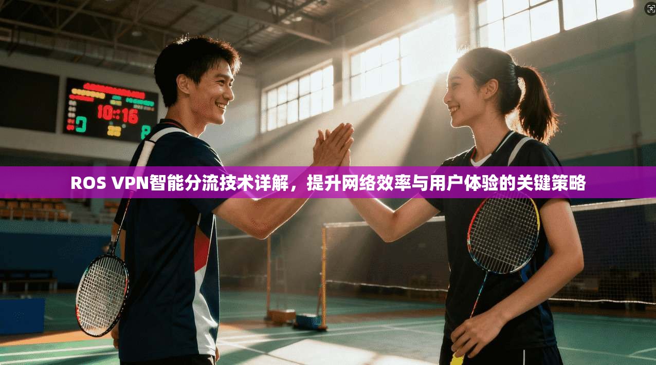 ROS VPN智能分流技术详解,提升网络效率与用户体验的关键策略 ROS VPN智能分流技术详解,提升网络效率与用户体验的关键策略