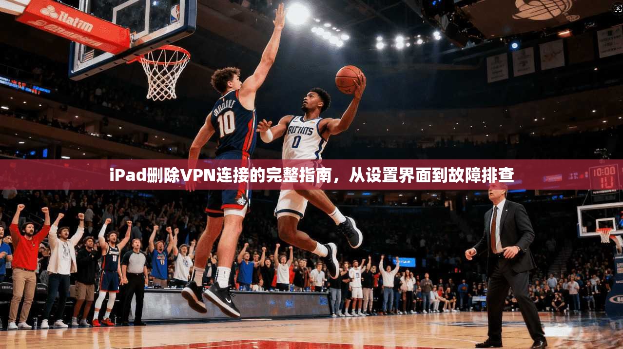 iPad删除VPN连接的完整指南，从设置界面到故障排查