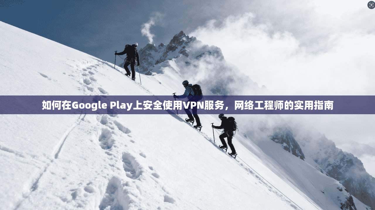 如何在Google Play上安全使用VPN服务，网络工程师的实用指南