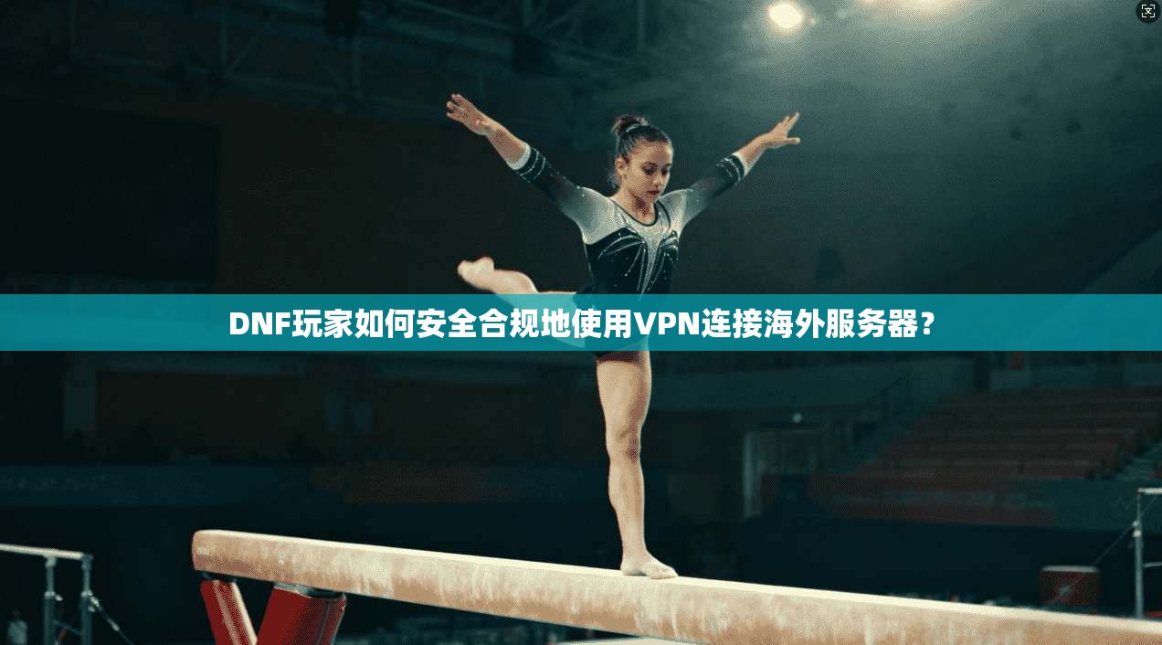 DNF玩家如何安全合规地使用VPN连接海外服务器? DNF玩家如何安全合规地使用VPN连接海外服务器?