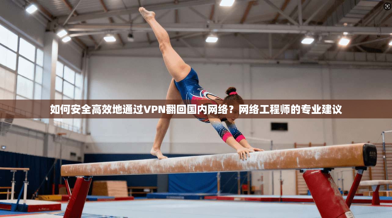 如何安全高效地通过VPN翻回国内网络？网络工程师的专业建议