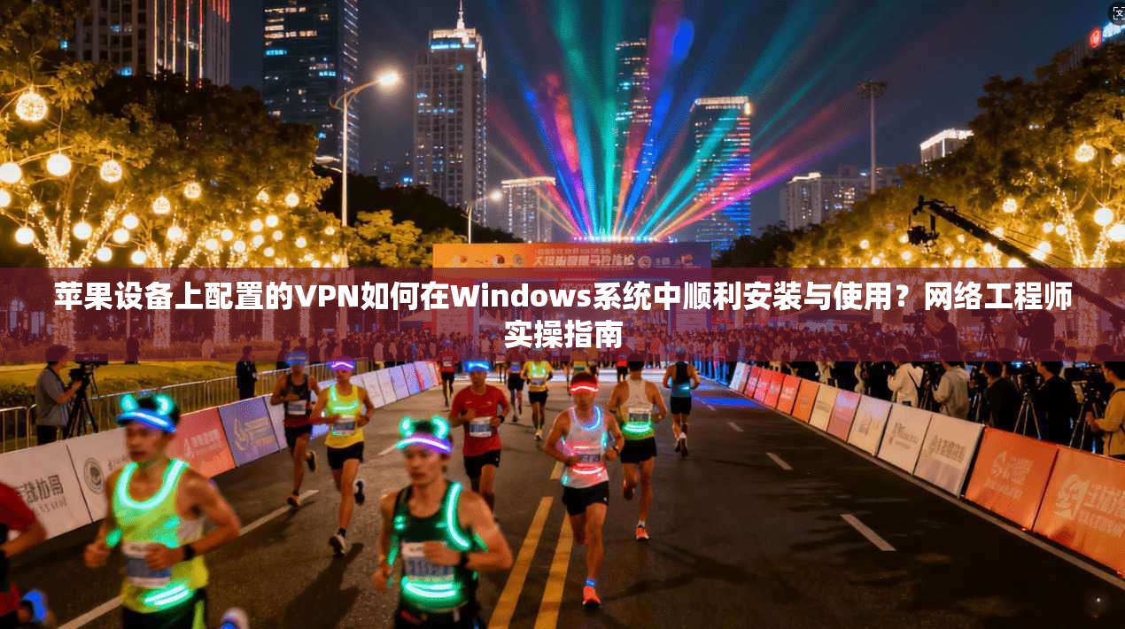 苹果设备上配置的VPN如何在Windows系统中顺利安装与使用?网络工程师实操指南 苹果设备上配置的VPN如何在Windows系统中顺利安装与使用?网络工程师实操指南