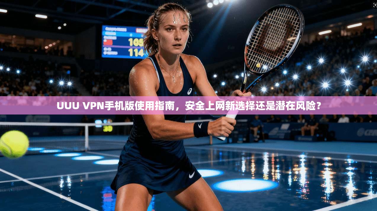 UUU VPN手机版使用指南,安全上网新选择还是潜在风险? UUU VPN手机版使用指南,安全上网新选择还是潜在风险?