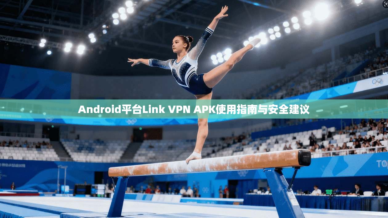 Android平台Link VPN APK使用指南与安全建议