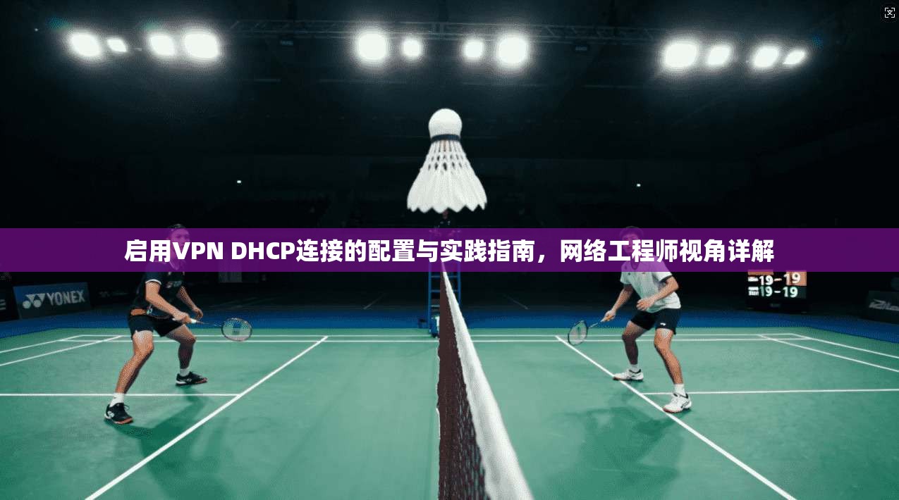 启用VPN DHCP连接的配置与实践指南,网络工程师视角详解 启用VPN DHCP连接的配置与实践指南,网络工程师视角详解