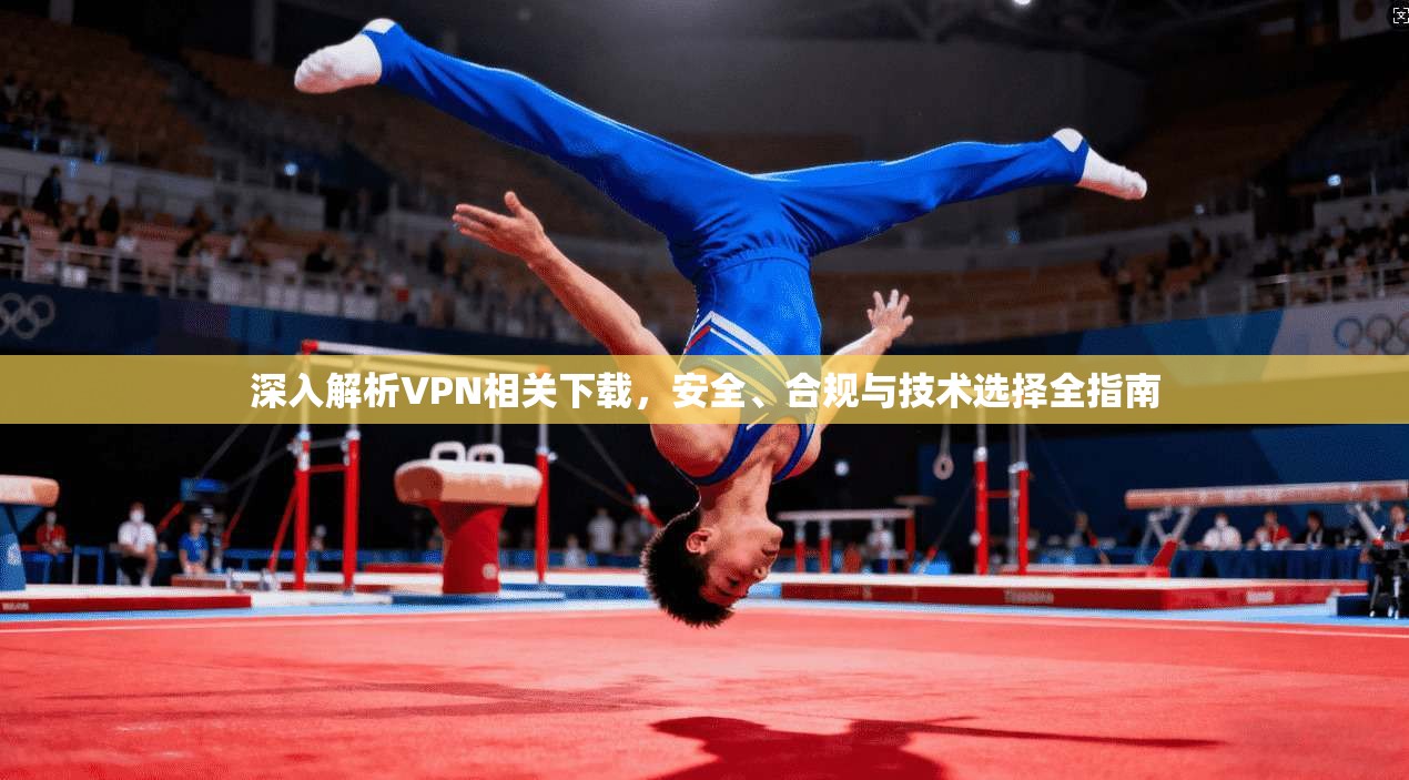 深入解析VPN相关下载，安全、合规与技术选择全指南