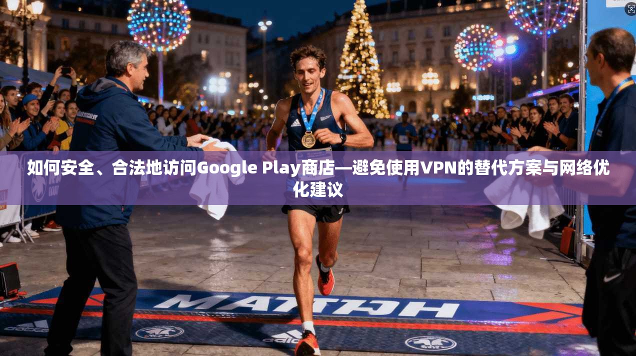 如何安全、合法地访问Google Play商店—避免使用VPN的替代方案与网络优化建议 如何安全、合法地访问Google Play商店—避免使用VPN的替代方案与网络优化建议