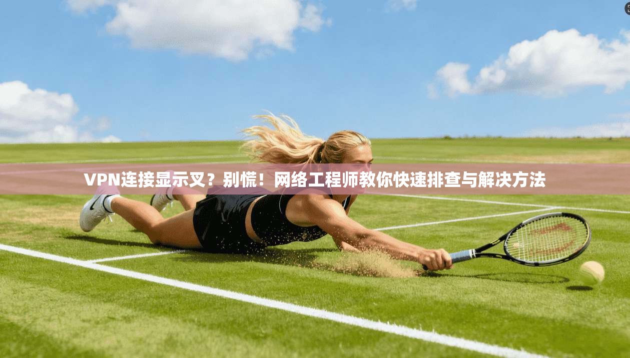 VPN连接显示叉?别慌!网络工程师教你快速排查与解决方法 VPN连接显示叉?别慌!网络工程师教你快速排查与解决方法