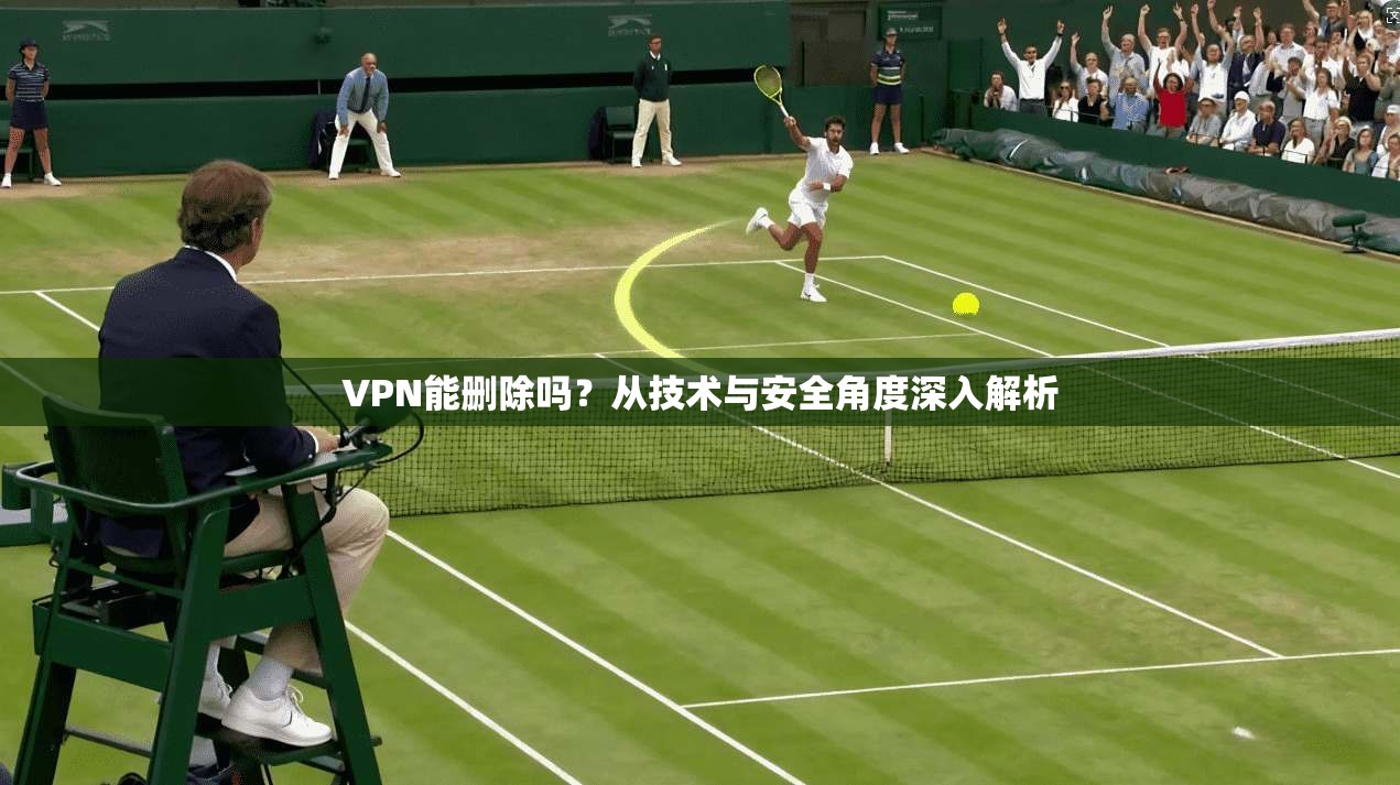 VPN能删除吗?从技术与安全角度深入解析 VPN能删除吗?从技术与安全角度深入解析