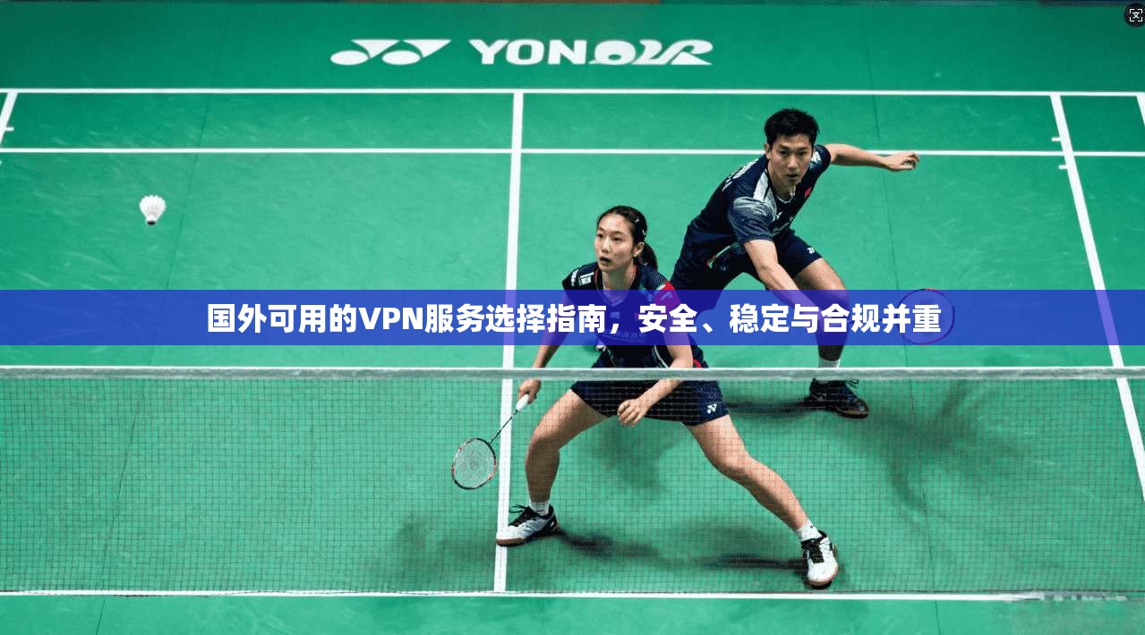 国外可用的VPN服务选择指南,安全、稳定与合规并重 国外可用的VPN服务选择指南,安全、稳定与合规并重