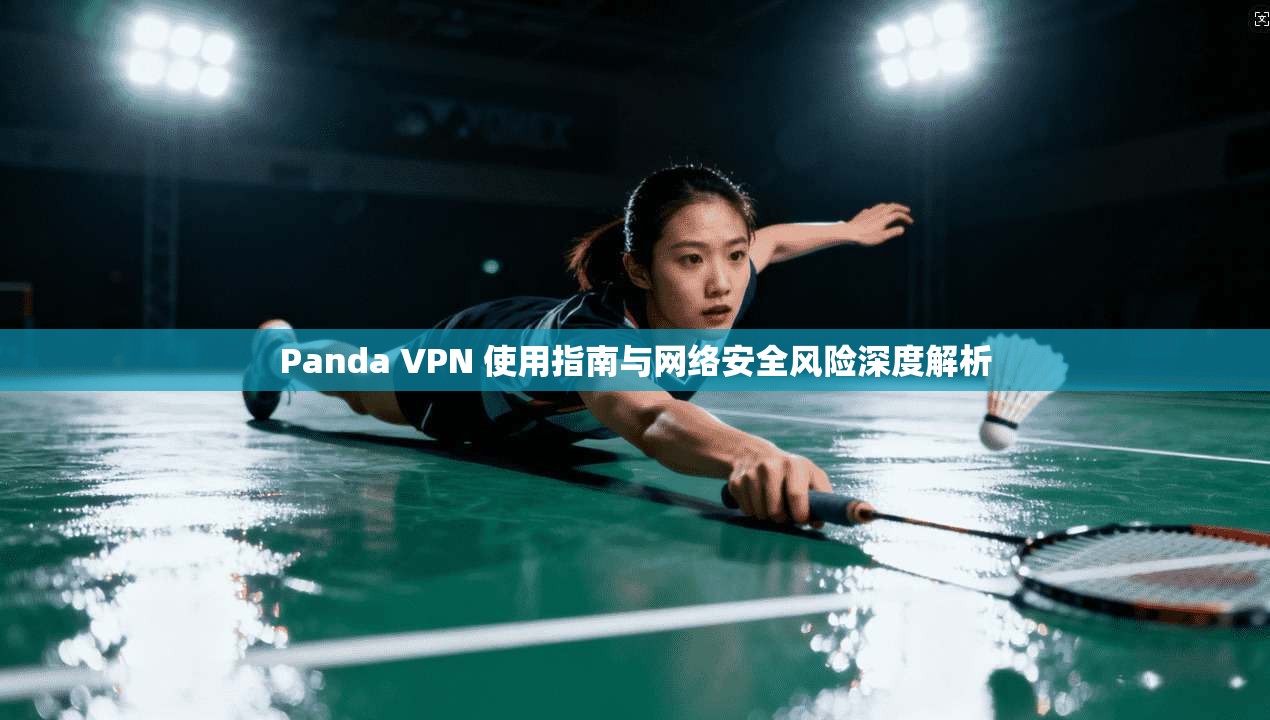 Panda VPN 使用指南与网络安全风险深度解析 Panda VPN 使用指南与网络安全风险深度解析