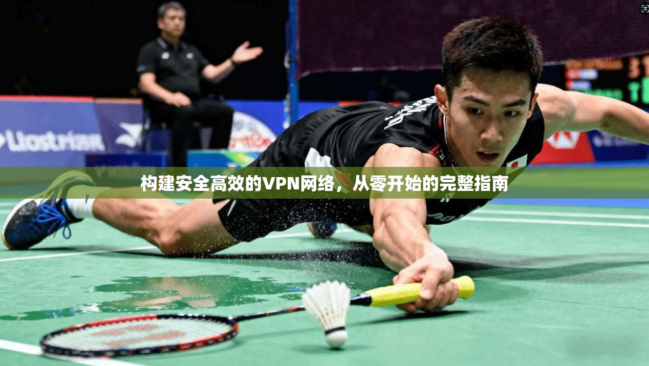 构建安全高效的VPN网络,从零开始的完整指南 构建安全高效的VPN网络,从零开始的完整指南
