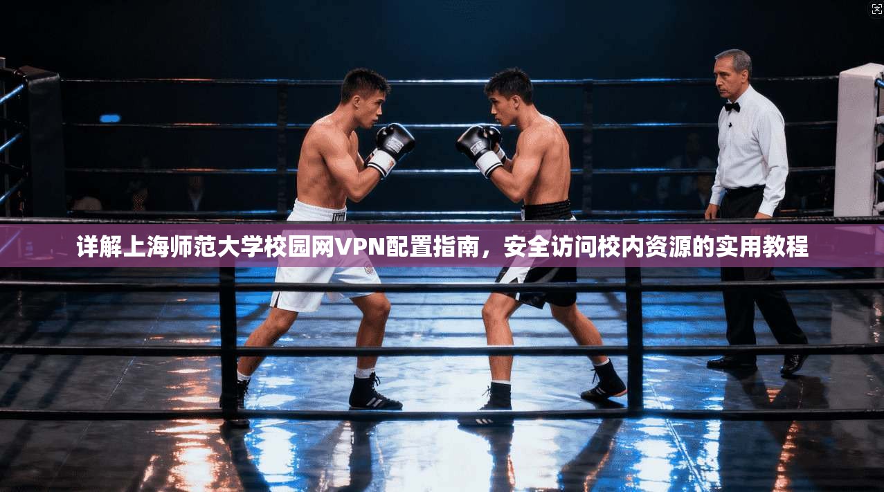 详解上海师范大学校园网VPN配置指南,安全访问校内资源的实用教程 详解上海师范大学校园网VPN配置指南,安全访问校内资源的实用教程