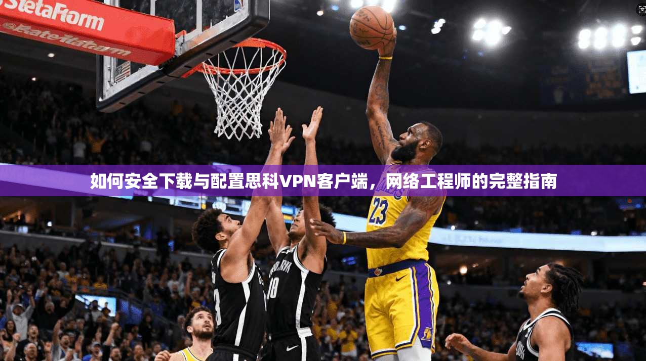 如何安全下载与配置思科VPN客户端，网络工程师的完整指南