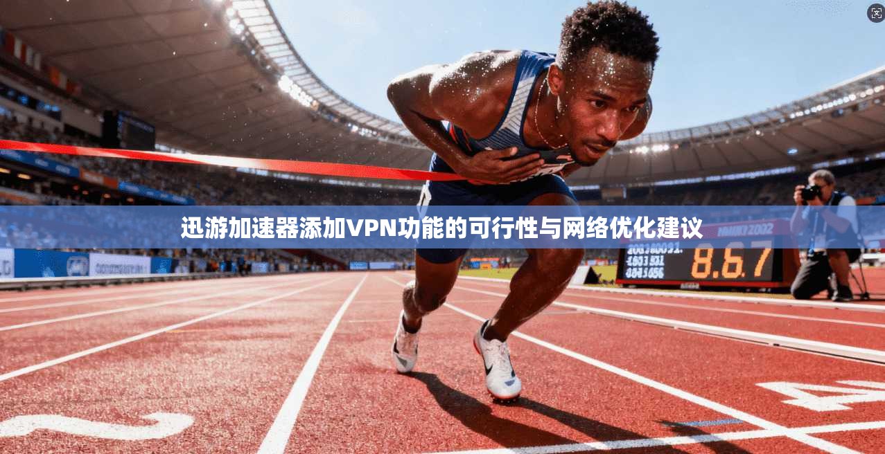 迅游加速器添加VPN功能的可行性与网络优化建议