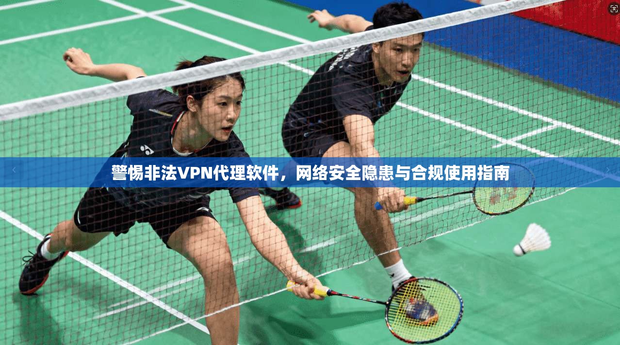 警惕非法VPN代理软件,网络安全隐患与合规使用指南 警惕非法VPN代理软件,网络安全隐患与合规使用指南