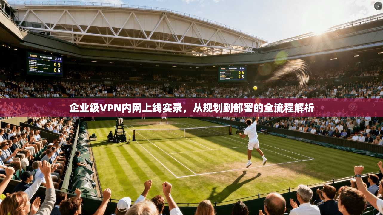 企业级VPN内网上线实录,从规划到部署的全流程解析 企业级VPN内网上线实录,从规划到部署的全流程解析