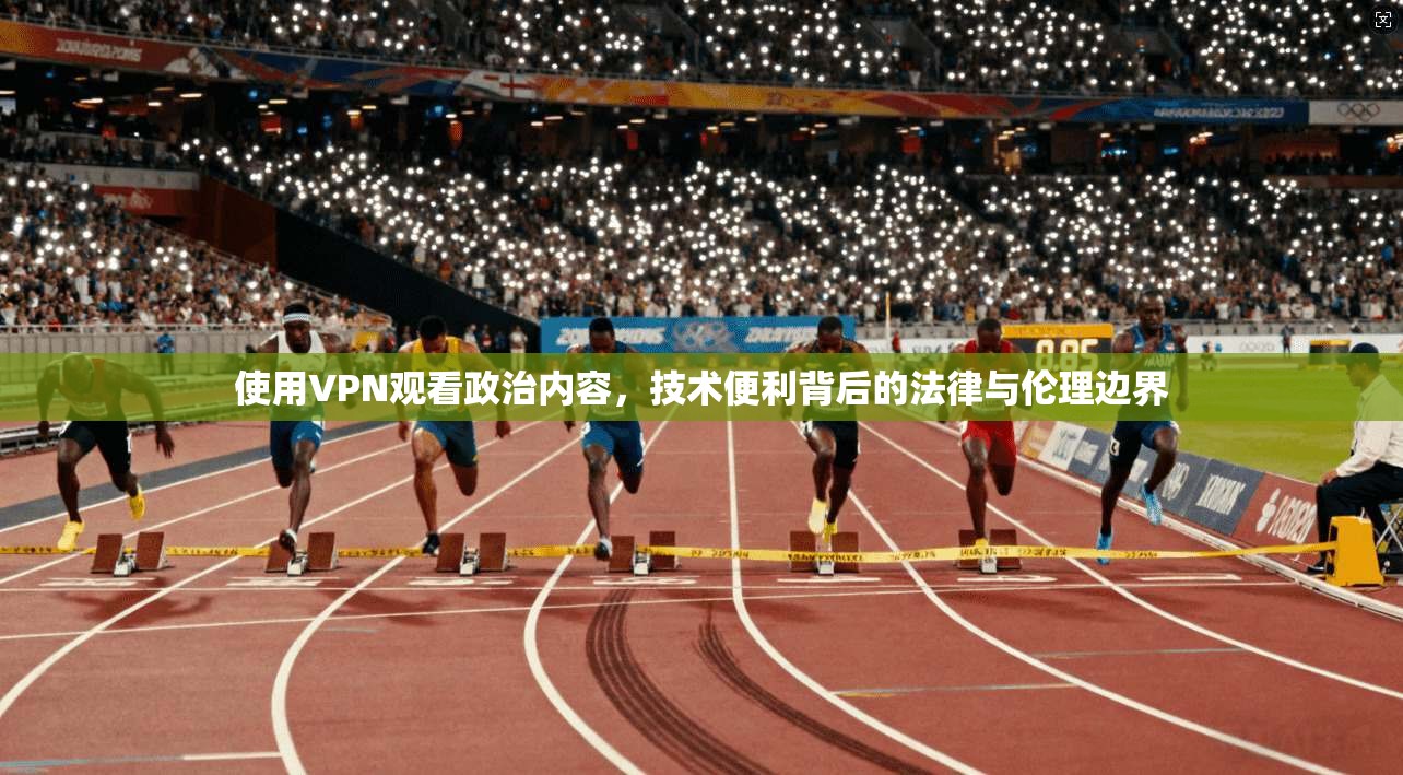 使用VPN观看政治内容，技术便利背后的法律与伦理边界