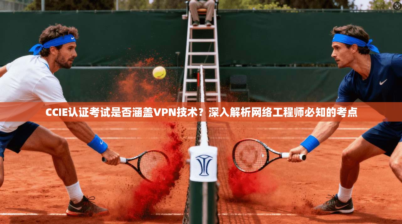CCIE认证考试是否涵盖VPN技术？深入解析网络工程师必知的考点