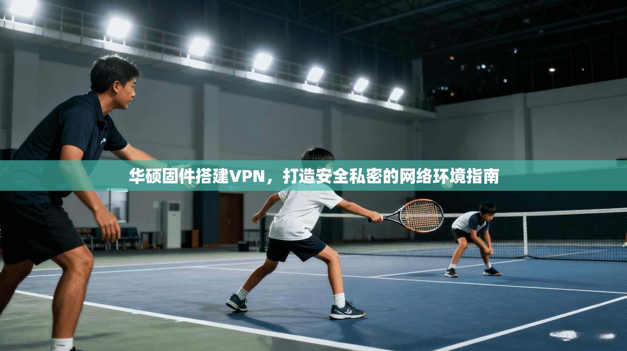 华硕固件搭建VPN,打造安全私密的网络环境指南 华硕固件搭建VPN,打造安全私密的网络环境指南