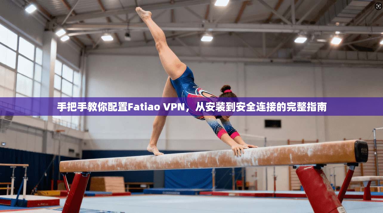 手把手教你配置Fatiao VPN，从安装到安全连接的完整指南