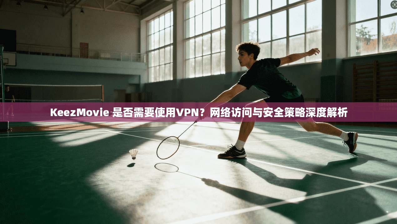 KeezMovie 是否需要使用VPN？网络访问与安全策略深度解析
