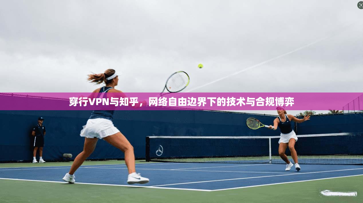 穿行VPN与知乎,网络自由边界下的技术与合规博弈 穿行VPN与知乎,网络自由边界下的技术与合规博弈
