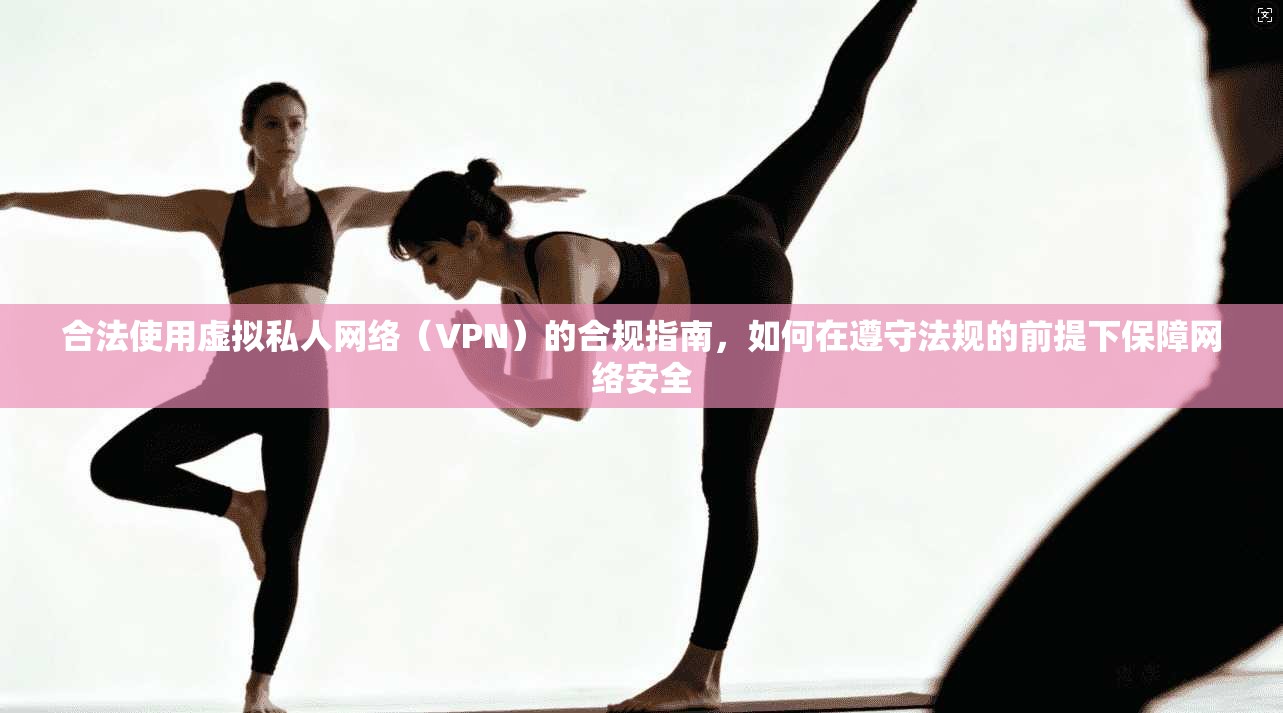 合法使用虚拟私人网络(VPN)的合规指南,如何在遵守法规的前提下保障网络安全 合法使用虚拟私人网络(VPN)的合规指南,如何在遵守法规的前提下保障网络安全
