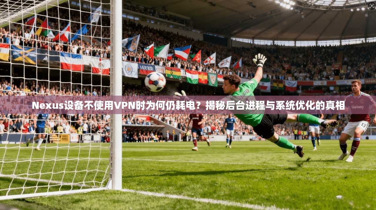 Nexus设备不使用VPN时为何仍耗电?揭秘后台进程与系统优化的真相 Nexus设备不使用VPN时为何仍耗电?揭秘后台进程与系统优化的真相