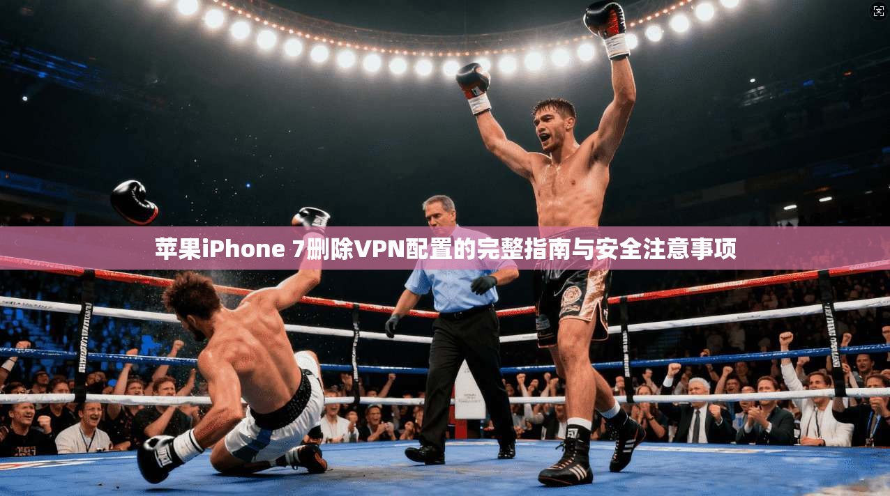 苹果iPhone 7删除VPN配置的完整指南与安全注意事项 苹果iPhone 7删除VPN配置的完整指南与安全注意事项