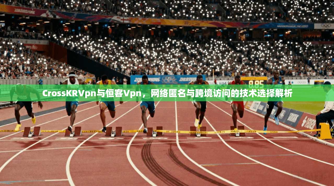 CrossKRVpn与恒客Vpn，网络匿名与跨境访问的技术选择解析