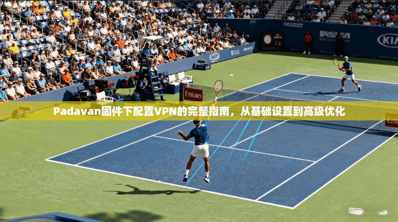 Padavan固件下配置VPN的完整指南,从基础设置到高级优化 Padavan固件下配置VPN的完整指南,从基础设置到高级优化
