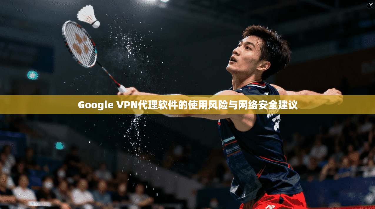 Google VPN代理软件的使用风险与网络安全建议 Google VPN代理软件的使用风险与网络安全建议