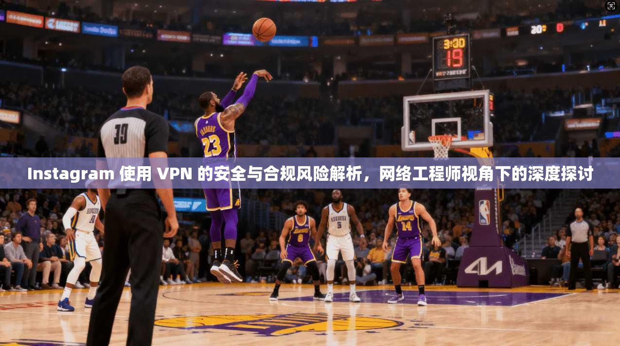 Instagram 使用 VPN 的安全与合规风险解析,网络工程师视角下的深度探讨 Instagram 使用 VPN 的安全与合规风险解析,网络工程师视角下的深度探讨