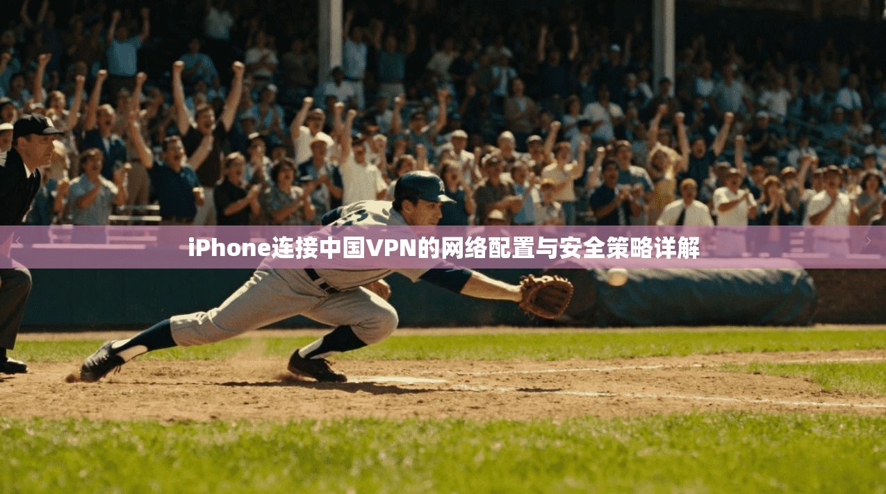 iPhone连接中国VPN的网络配置与安全策略详解