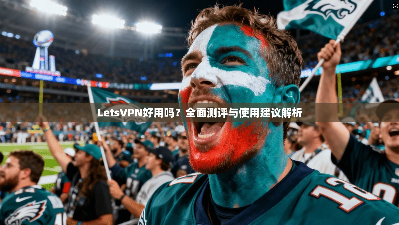 LetsVPN好用吗？全面测评与使用建议解析
