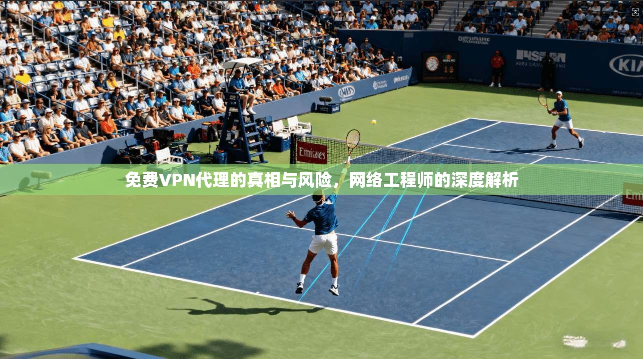 免费VPN代理的真相与风险，网络工程师的深度解析