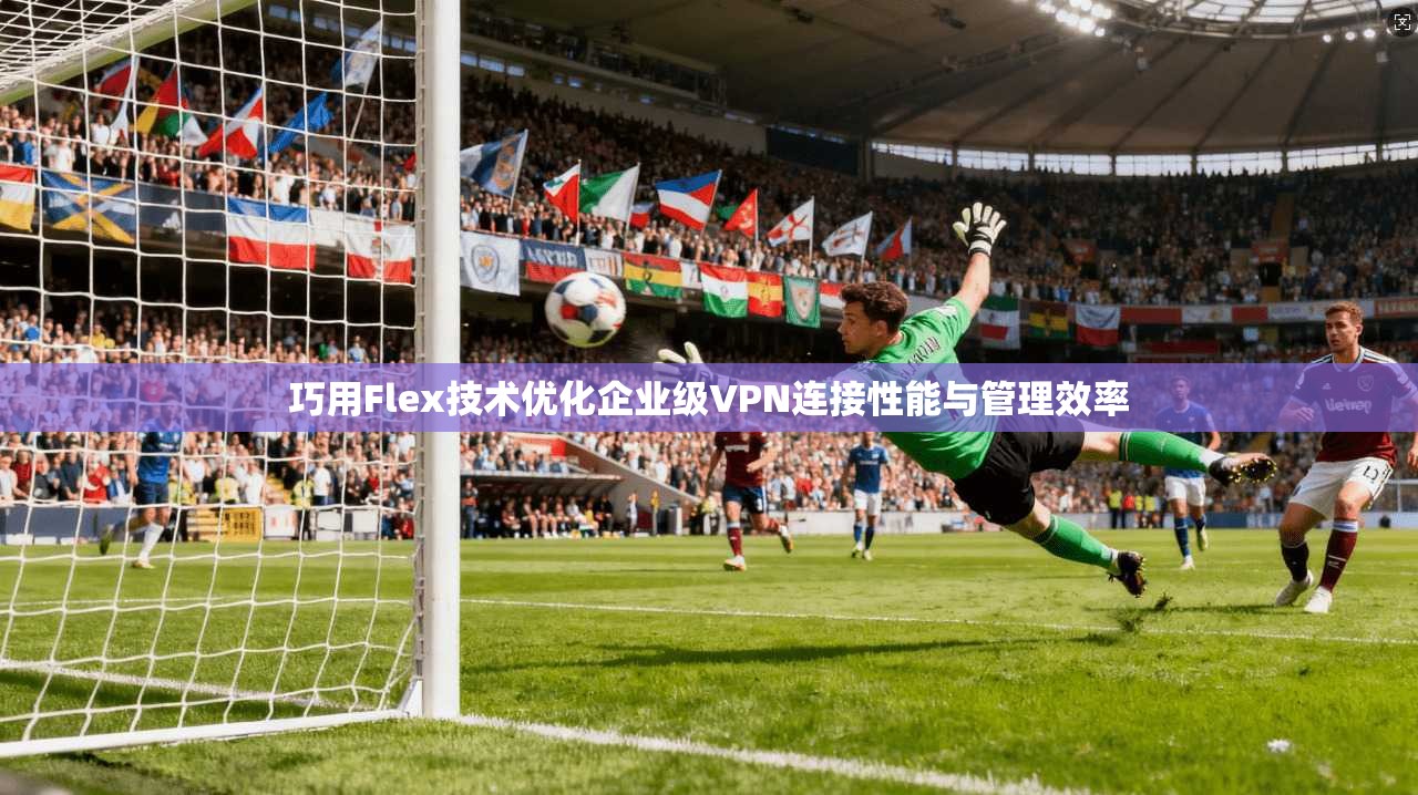 巧用Flex技术优化企业级VPN连接性能与管理效率