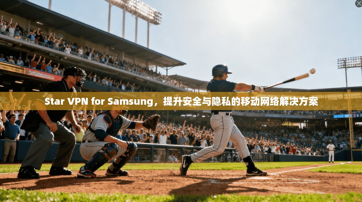 Star VPN for Samsung,提升安全与隐私的移动网络解决方案 Star VPN for Samsung,提升安全与隐私的移动网络解决方案