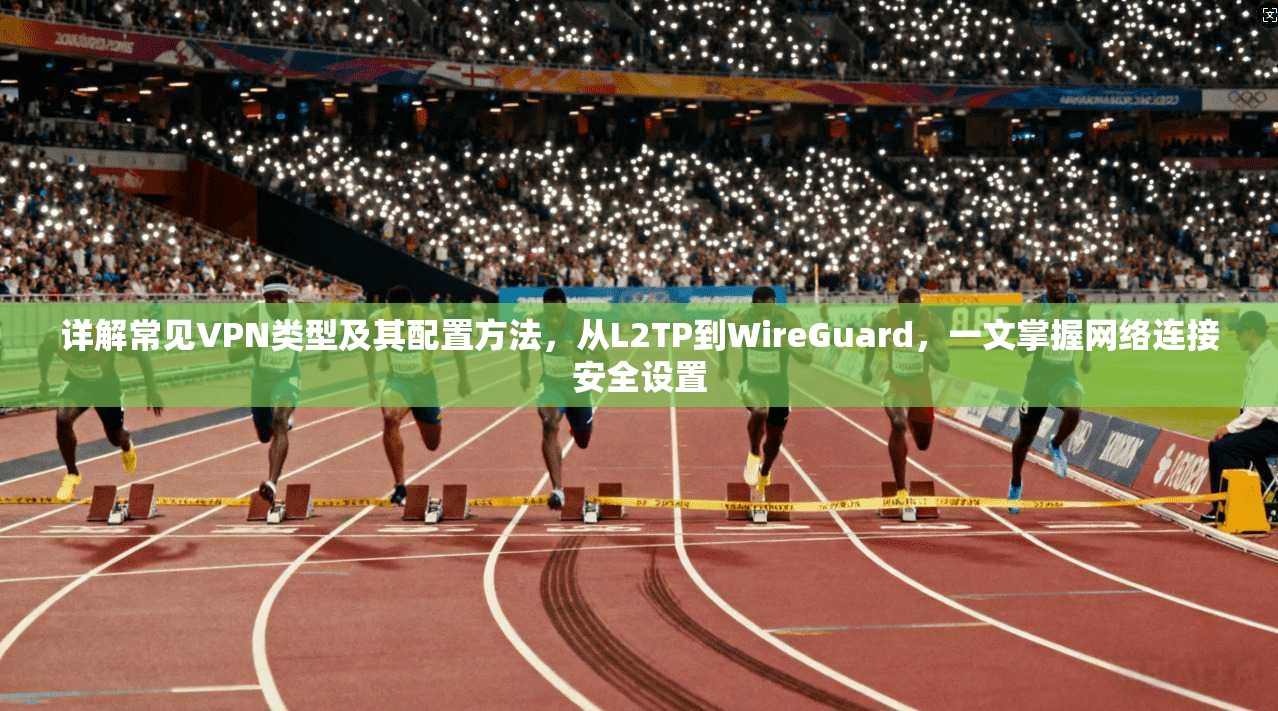 详解常见VPN类型及其配置方法，从L2TP到WireGuard，一文掌握网络连接安全设置