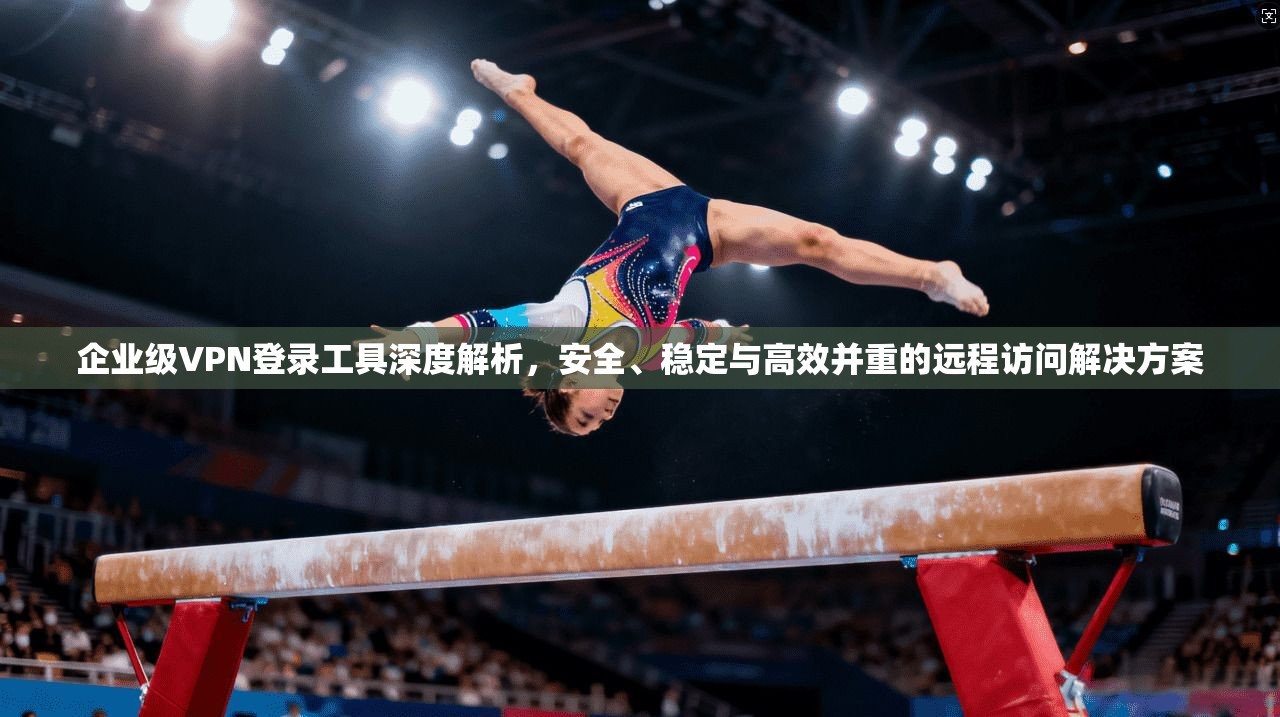 企业级VPN登录工具深度解析,安全、稳定与高效并重的远程访问解决方案 企业级VPN登录工具深度解析,安全、稳定与高效并重的远程访问解决方案