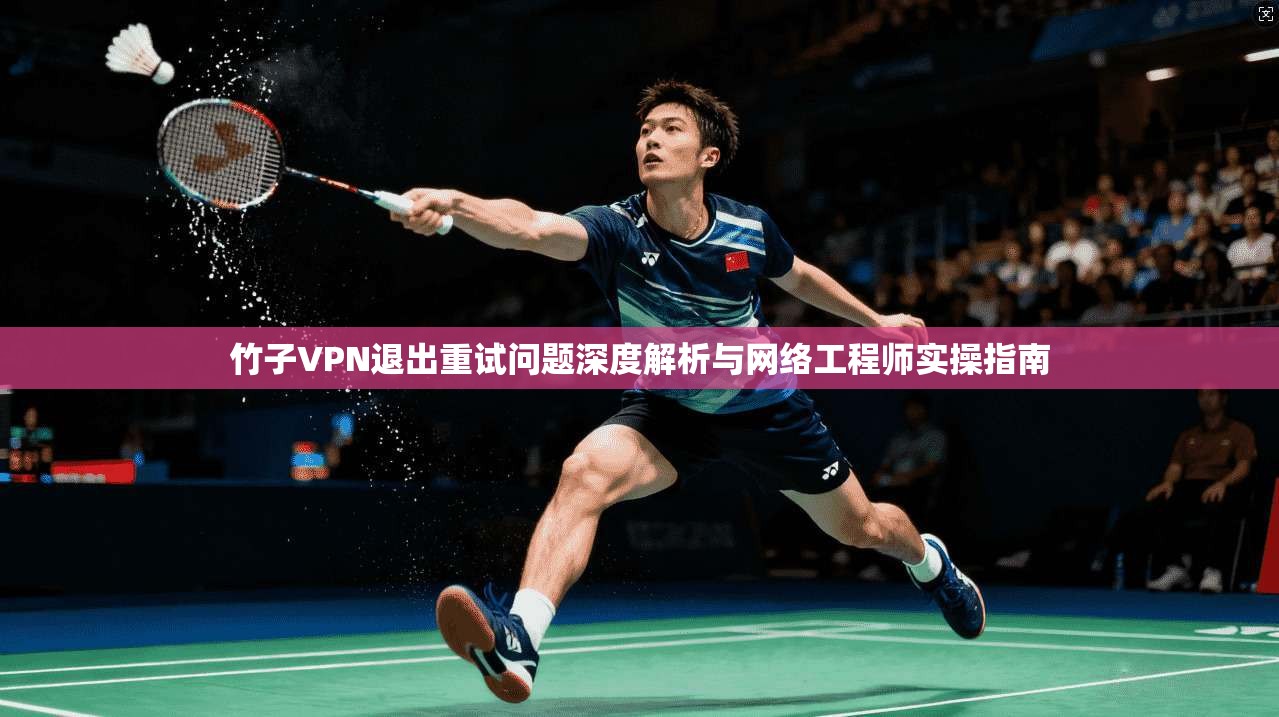 竹子VPN退出重试问题深度解析与网络工程师实操指南