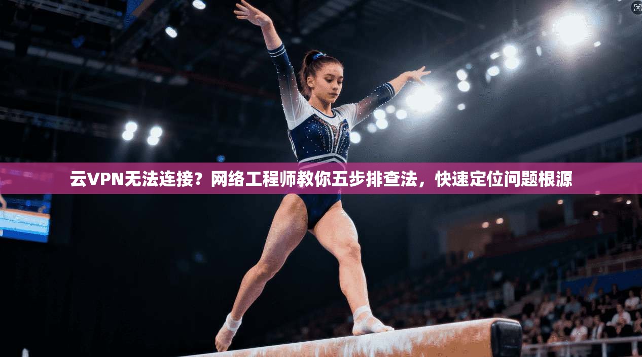 云VPN无法连接?网络工程师教你五步排查法,快速定位问题根源 云VPN无法连接?网络工程师教你五步排查法,快速定位问题根源