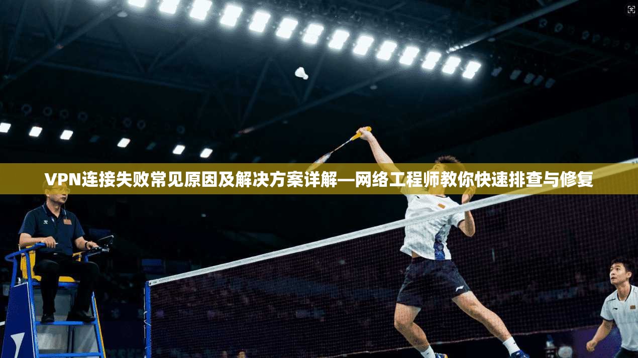 VPN连接失败常见原因及解决方案详解—网络工程师教你快速排查与修复