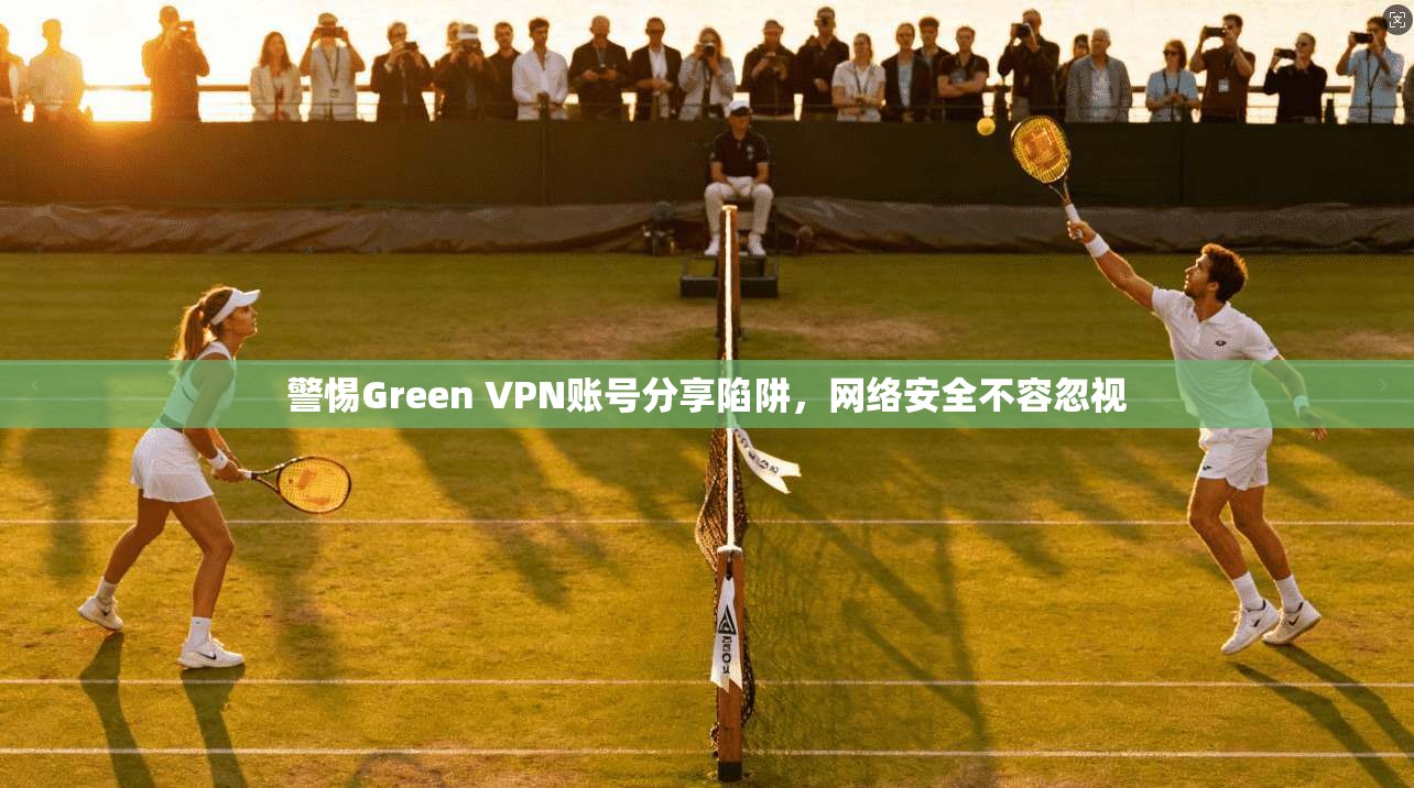 警惕Green VPN账号分享陷阱,网络安全不容忽视 警惕Green VPN账号分享陷阱,网络安全不容忽视