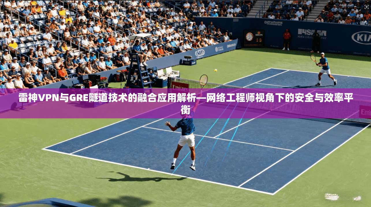 雷神VPN与GRE隧道技术的融合应用解析—网络工程师视角下的安全与效率平衡
