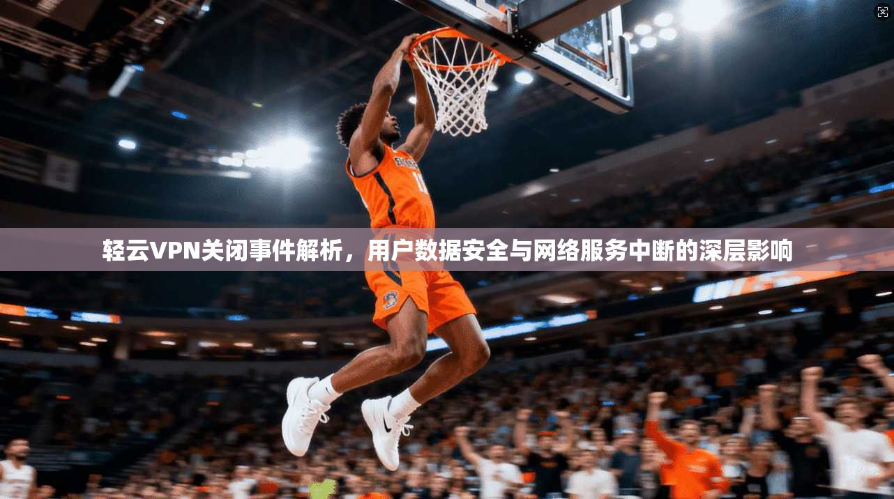 轻云VPN关闭事件解析，用户数据安全与网络服务中断的深层影响
