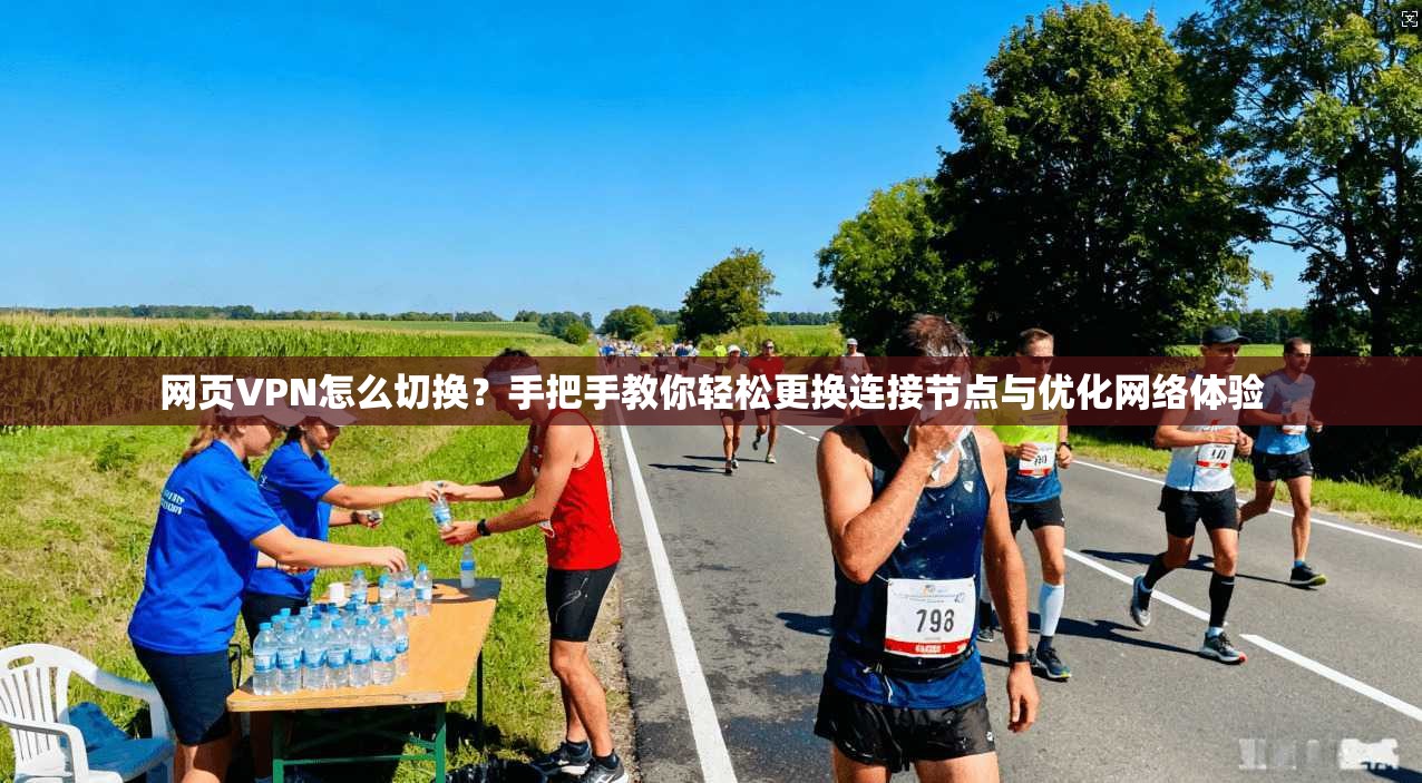 网页VPN怎么切换？手把手教你轻松更换连接节点与优化网络体验
