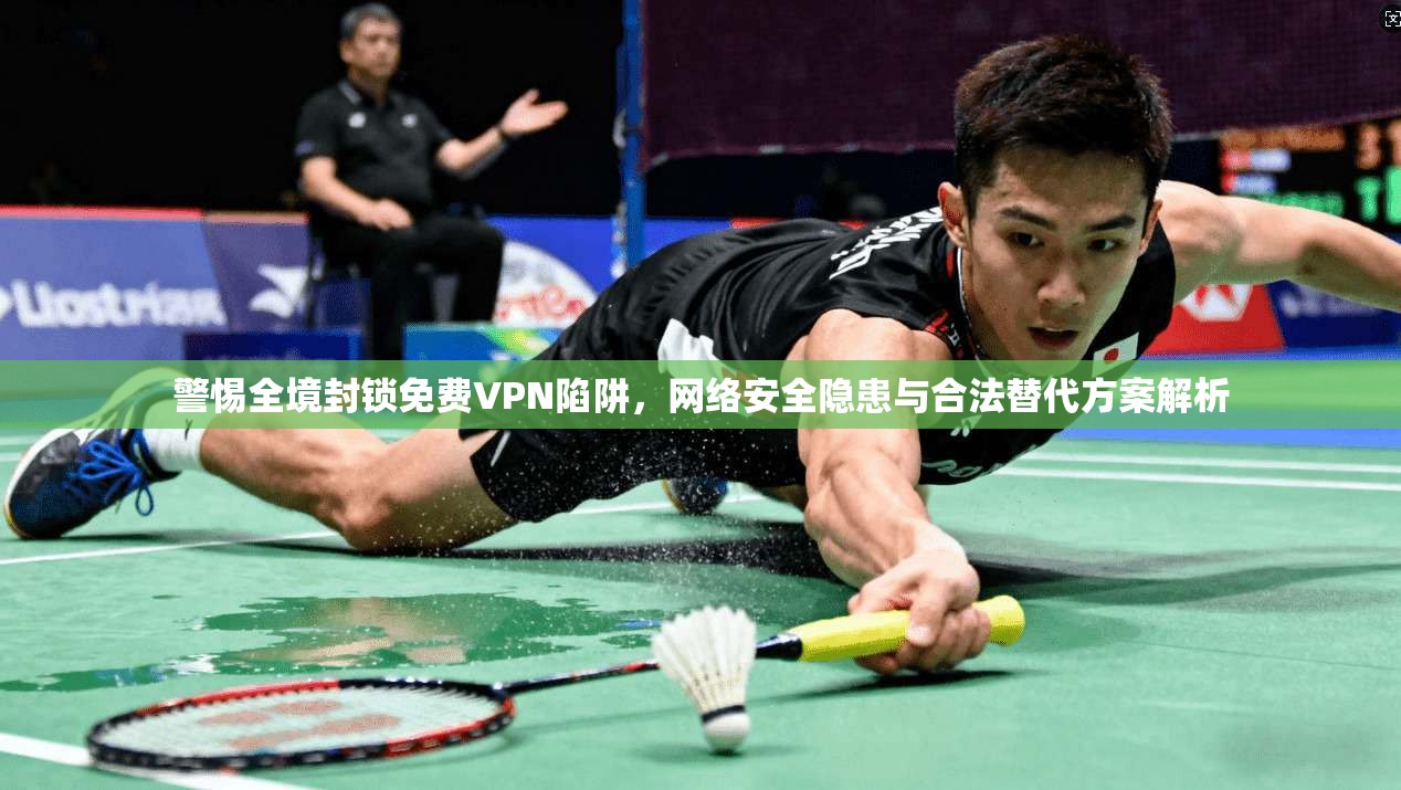 警惕全境封锁免费VPN陷阱,网络安全隐患与合法替代方案解析